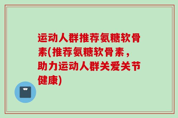 运动人群推荐氨糖软骨素(推荐氨糖软骨素，助力运动人群关爱关节健康)