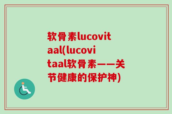 软骨素lucovitaal(lucovitaal软骨素——关节健康的保护神)