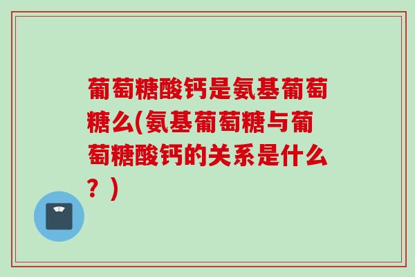 葡萄糖酸钙是氨基葡萄糖么(氨基葡萄糖与葡萄糖酸钙的关系是什么?) 葡萄糖酸钙是氨基葡萄糖么(氨基葡萄糖与葡萄糖酸钙的关系是什么?)