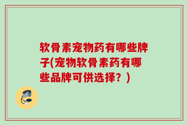 软骨素宠物药有哪些牌子(宠物软骨素药有哪些品牌可供选择？)