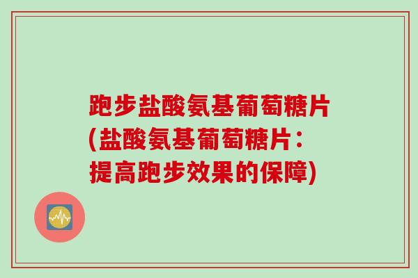 跑步盐酸氨基葡萄糖片(盐酸氨基葡萄糖片：提高跑步效果的保障)