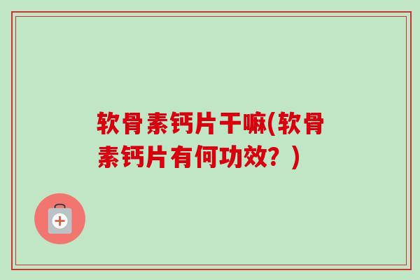 软骨素钙片干嘛(软骨素钙片有何功效?) 软骨素钙片干嘛(软骨素钙片有何功效?)