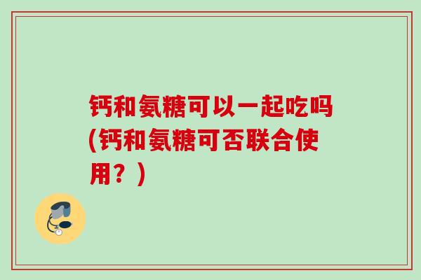 钙和氨糖可以一起吃吗(钙和氨糖可否联合使用？)