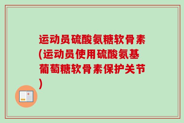 运动员硫酸氨糖软骨素(运动员使用硫酸氨基葡萄糖软骨素保护关节)