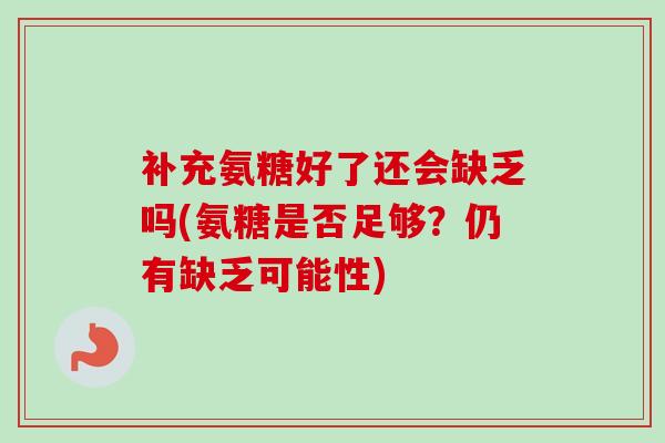 补充氨糖好了还会缺乏吗(氨糖是否足够？仍有缺乏可能性)