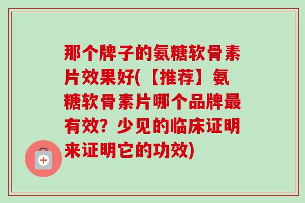 那个牌子的氨糖软骨素片效果好(【推荐】氨糖软骨素片哪个品牌有效？少见的临床证明来证明它的功效)