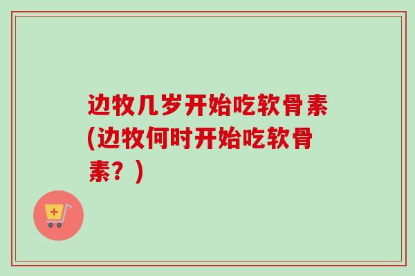 边牧几岁开始吃软骨素(边牧何时开始吃软骨素？)