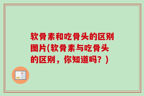 软骨素和吃骨头的区别图片(软骨素与吃骨头的区别，你知道吗？)