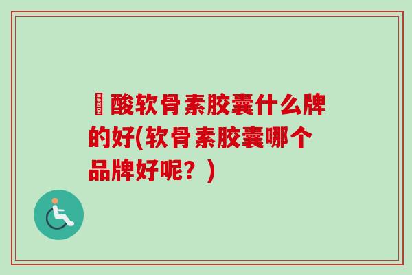 酼酸软骨素胶囊什么牌的好(软骨素胶囊哪个品牌好呢？)