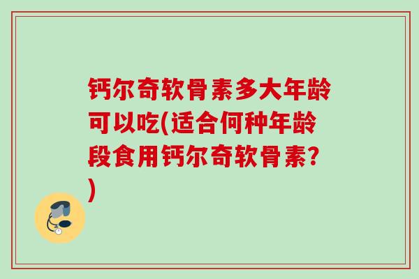 钙尔奇软骨素多大年龄可以吃(适合何种年龄段食用钙尔奇软骨素？)