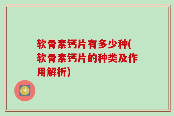 软骨素钙片有多少种(软骨素钙片的种类及作用解析) 软骨素钙片有多少种(软骨素钙片的种类及作用解析)