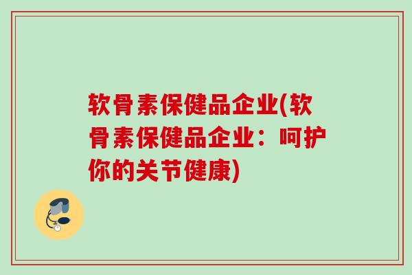 软骨素保健品企业(软骨素保健品企业：呵护你的关节健康)