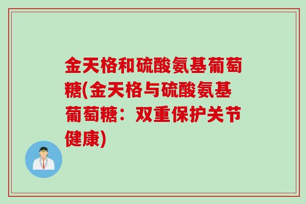 金天格和硫酸氨基葡萄糖(金天格与硫酸氨基葡萄糖：双重保护关节健康)