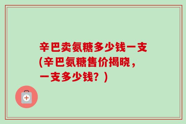 辛巴卖氨糖多少钱一支(辛巴氨糖售价揭晓，一支多少钱？)
