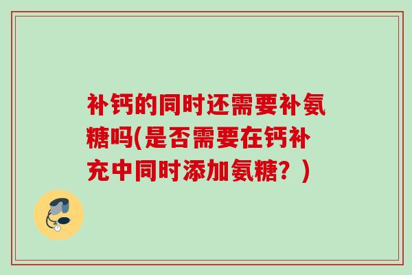 补钙的同时还需要补氨糖吗(是否需要在钙补充中同时添加氨糖？)