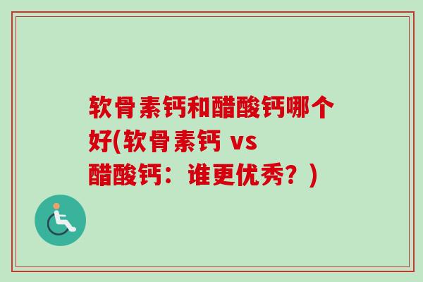 软骨素钙和醋酸钙哪个好(软骨素钙 vs 醋酸钙：谁更优秀？)