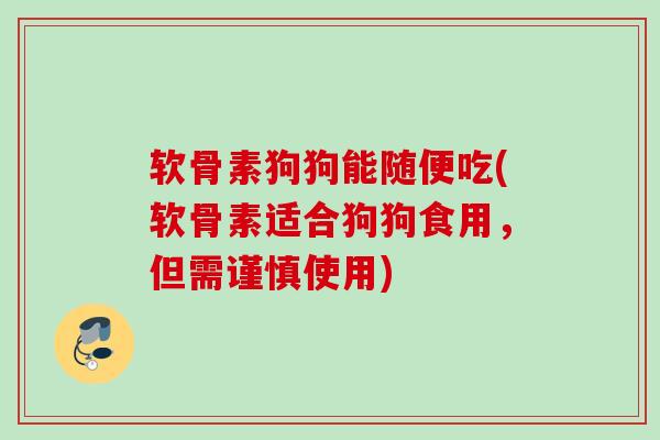 软骨素狗狗能随便吃(软骨素适合狗狗食用，但需谨慎使用)