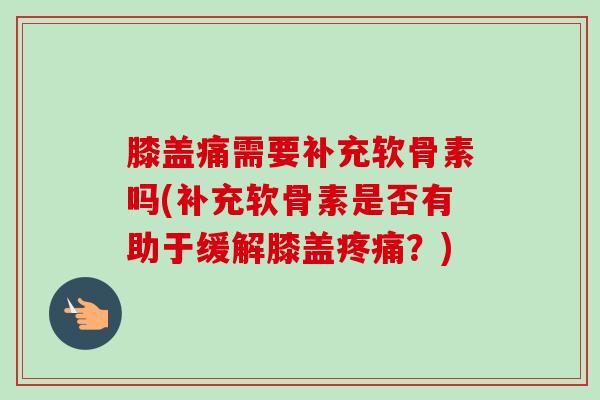 膝盖痛需要补充软骨素吗(补充软骨素是否有助于缓解膝盖疼痛？)