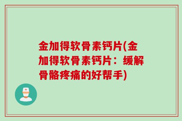 金加得软骨素钙片(金加得软骨素钙片：缓解骨骼疼痛的好帮手)
