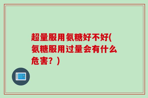 超量服用氨糖好不好(氨糖服用过量会有什么危害？)