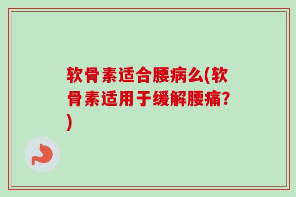软骨素适合腰病么(软骨素适用于缓解腰痛？)
