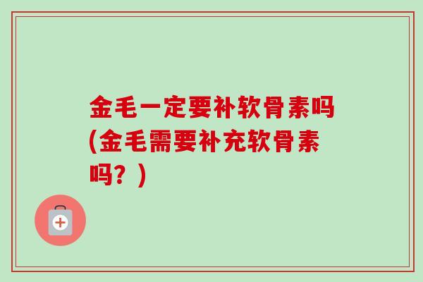 金毛一定要补软骨素吗(金毛需要补充软骨素吗？)