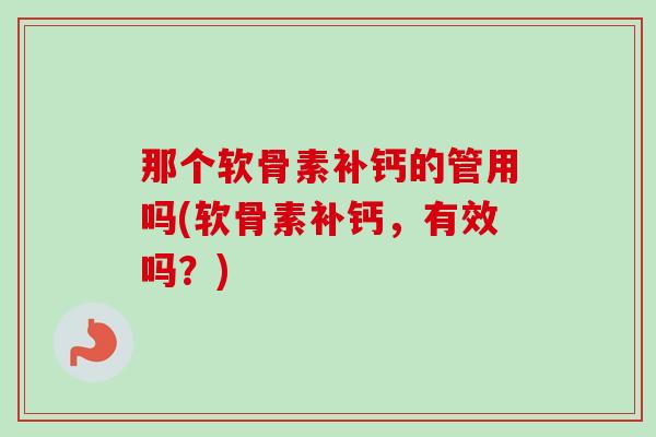 那个软骨素补钙的管用吗(软骨素补钙，有效吗？)