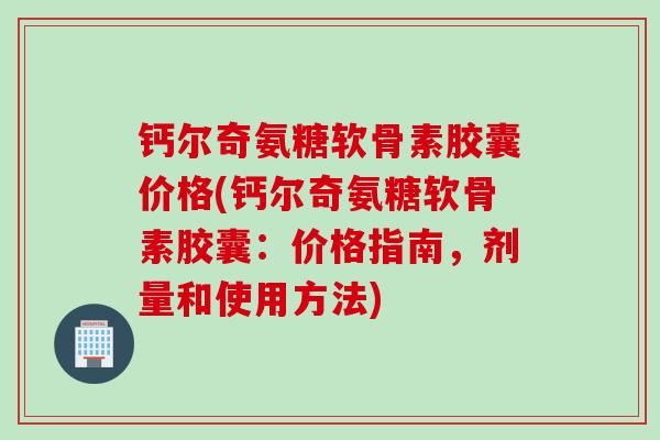 钙尔奇氨糖软骨素胶囊价格(钙尔奇氨糖软骨素胶囊：价格指南，剂量和使用方法)