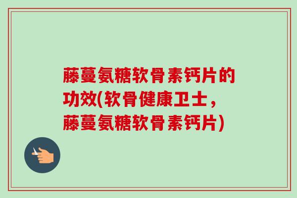 藤蔓氨糖软骨素钙片的功效(软骨健康卫士，藤蔓氨糖软骨素钙片)