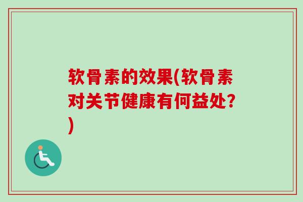 软骨素的效果(软骨素对关节健康有何益处？)