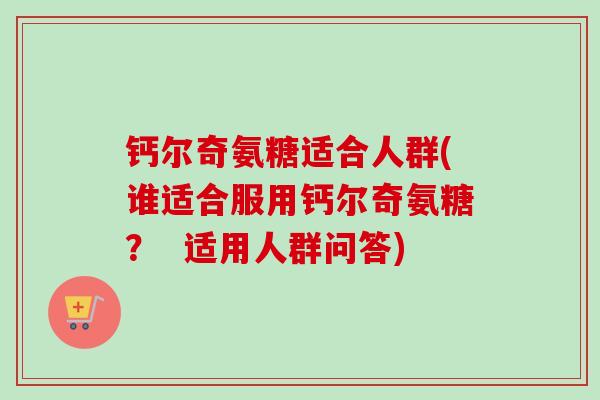 钙尔奇氨糖适合人群(谁适合服用钙尔奇氨糖？  适用人群问答)