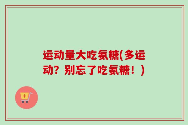 运动量大吃氨糖(多运动？别忘了吃氨糖！)