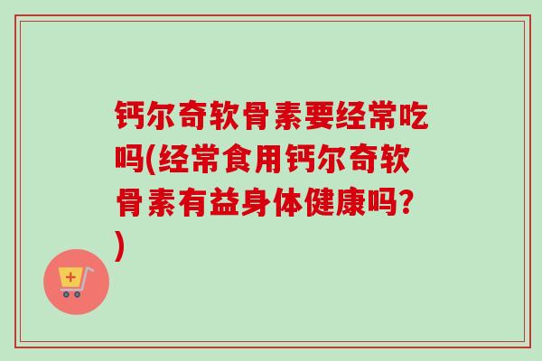 钙尔奇软骨素要经常吃吗(经常食用钙尔奇软骨素有益身体健康吗？)
