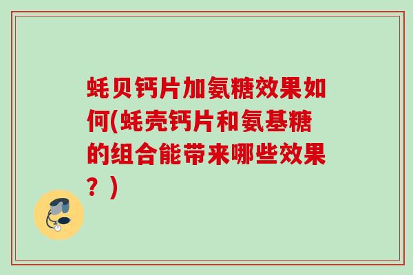蚝贝钙片加氨糖效果如何(蚝壳钙片和氨基糖的组合能带来哪些效果？)