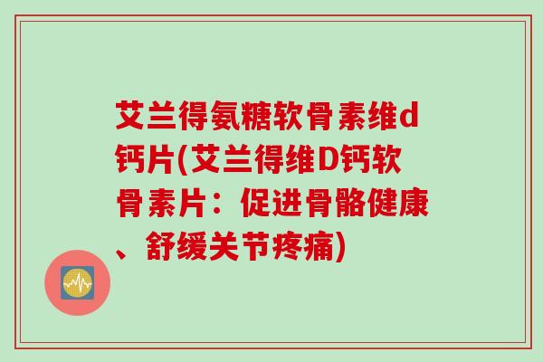 艾兰得氨糖软骨素维d钙片(艾兰得维D钙软骨素片：促进骨骼健康、舒缓关节)