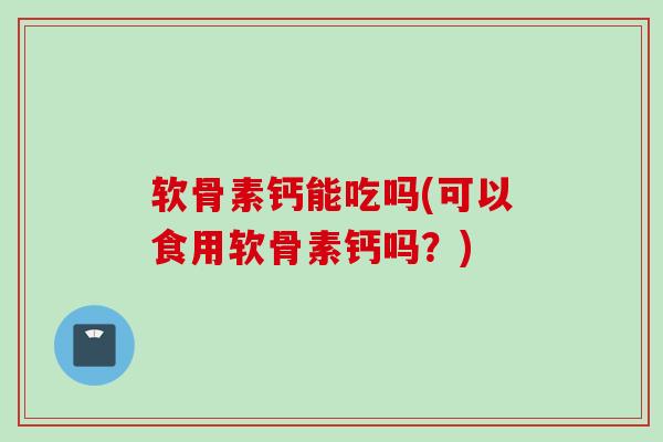 软骨素钙能吃吗(可以食用软骨素钙吗？)