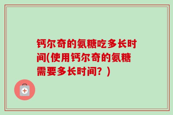 钙尔奇的氨糖吃多长时间(使用钙尔奇的氨糖需要多长时间？)