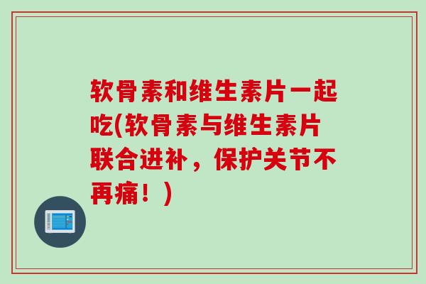 软骨素和维生素片一起吃(软骨素与维生素片联合进补,保护关节不再痛!) 软骨素和维生素片一起吃(软骨素与维生素片联合进补,保护关节不再痛!)