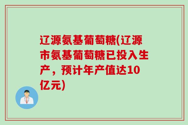 辽源氨基葡萄糖(辽源市氨基葡萄糖已投入生产，预计年产值达10亿元)