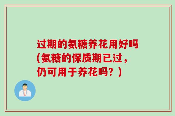 过期的氨糖养花用好吗(氨糖的保质期已过，仍可用于养花吗？)