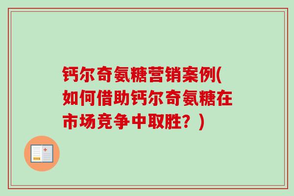 钙尔奇氨糖营销案例(如何借助钙尔奇氨糖在市场竞争中取胜?) 钙尔奇氨糖营销案例(如何借助钙尔奇氨糖在市场竞争中取胜?)