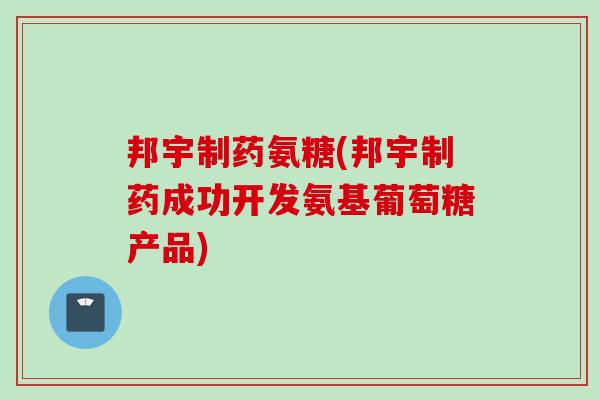 邦宇制药氨糖(邦宇制药成功开发氨基葡萄糖产品)