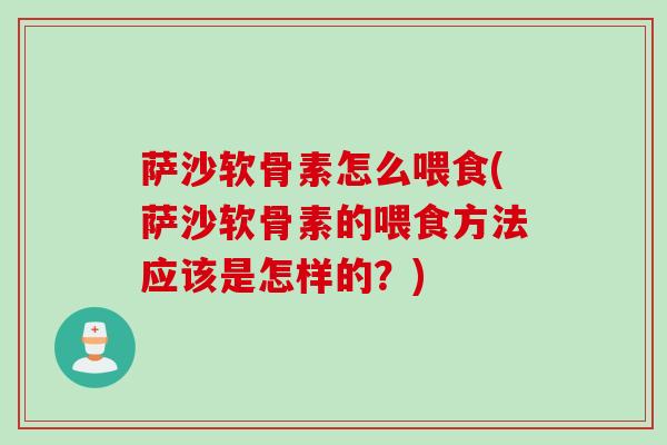 萨沙软骨素怎么喂食(萨沙软骨素的喂食方法应该是怎样的？)