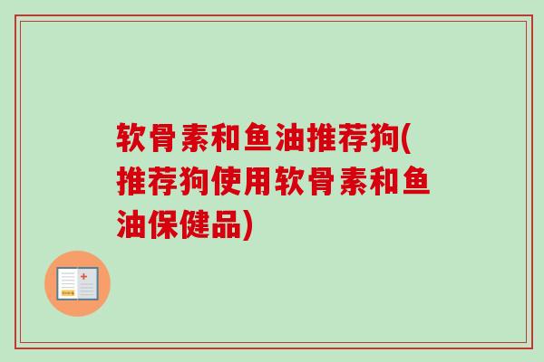 软骨素和鱼油推荐狗(推荐狗使用软骨素和鱼油保健品)