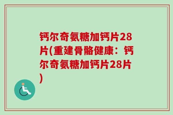 钙尔奇氨糖加钙片28片(重建骨骼健康：钙尔奇氨糖加钙片28片)