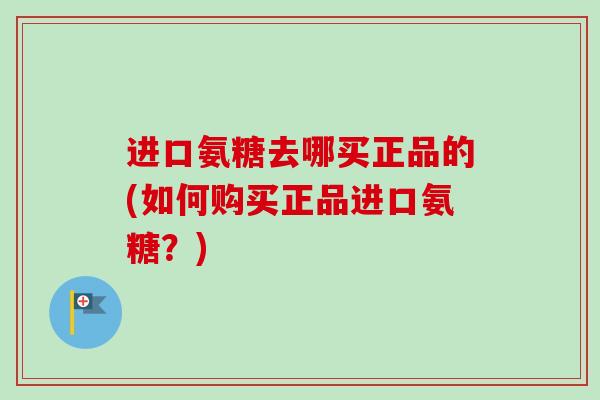 进口氨糖去哪买正品的(如何购买正品进口氨糖？)