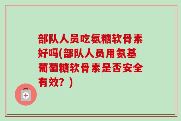 部队人员吃氨糖软骨素好吗(部队人员用氨基葡萄糖软骨素是否安全有效？)