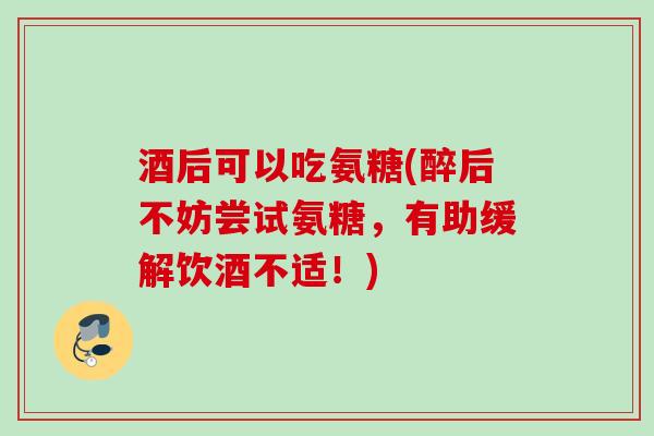 酒后可以吃氨糖(醉后不妨尝试氨糖，有助缓解饮酒不适！)