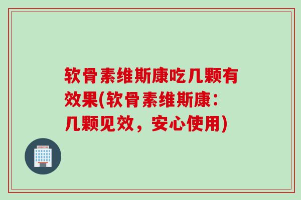 软骨素维斯康吃几颗有效果(软骨素维斯康：几颗见效，安心使用)