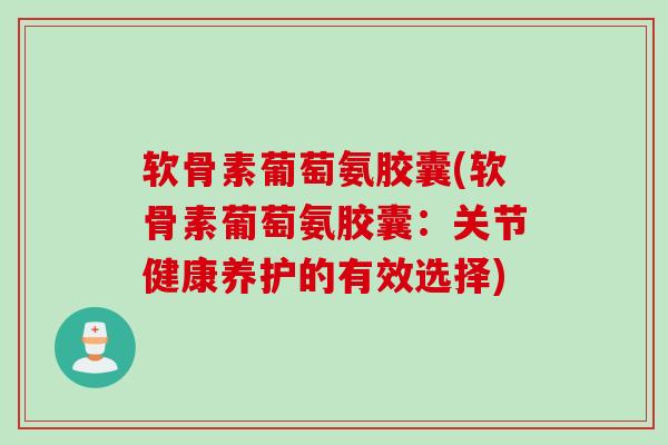 软骨素葡萄氨胶囊(软骨素葡萄氨胶囊：关节健康养护的有效选择)